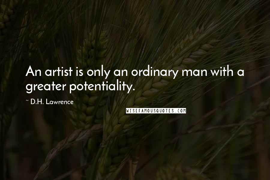 D.H. Lawrence Quotes: An artist is only an ordinary man with a greater potentiality.