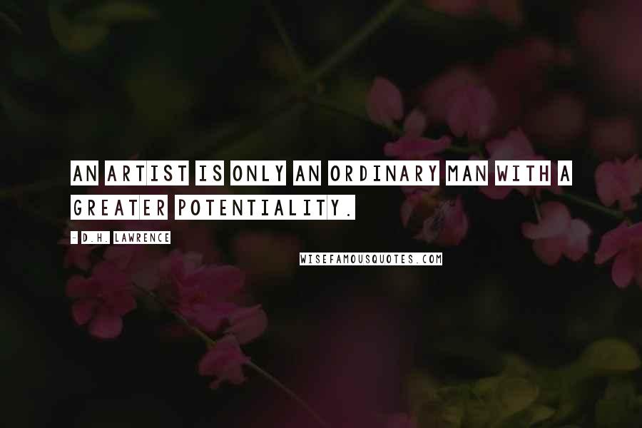 D.H. Lawrence Quotes: An artist is only an ordinary man with a greater potentiality.