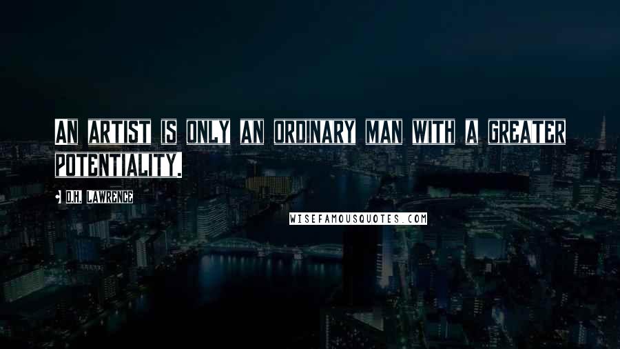D.H. Lawrence Quotes: An artist is only an ordinary man with a greater potentiality.