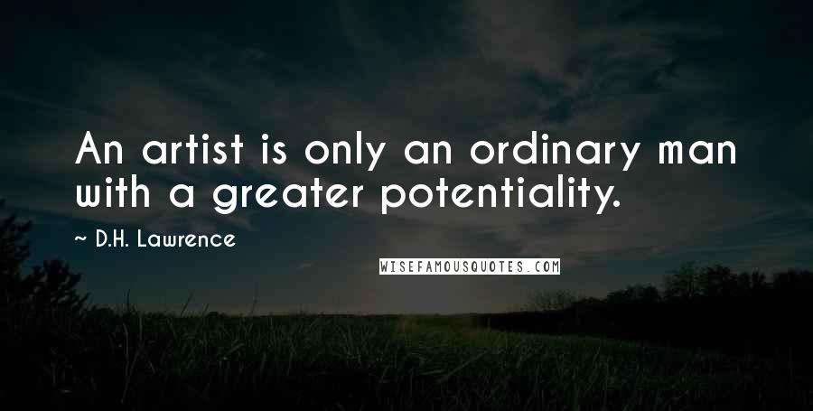 D.H. Lawrence Quotes: An artist is only an ordinary man with a greater potentiality.