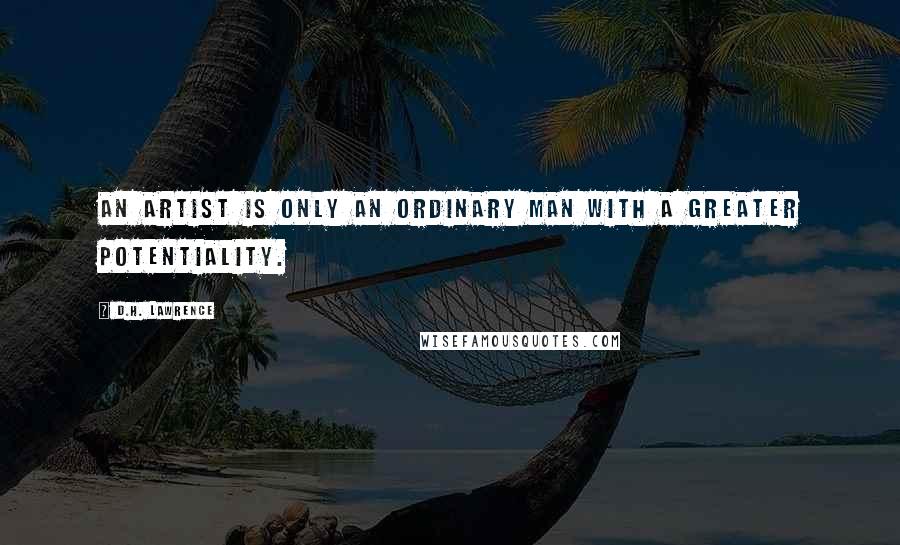 D.H. Lawrence Quotes: An artist is only an ordinary man with a greater potentiality.