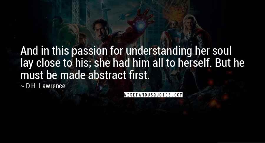 D.H. Lawrence Quotes: And in this passion for understanding her soul lay close to his; she had him all to herself. But he must be made abstract first.