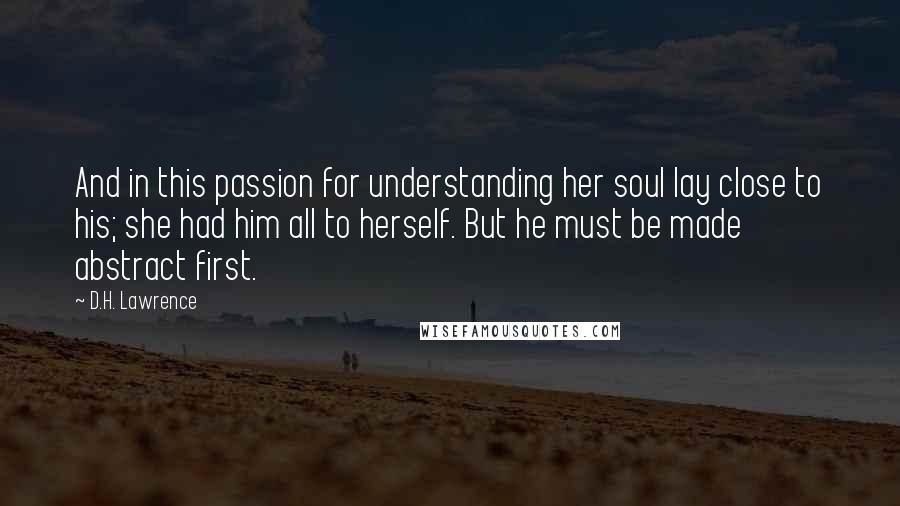 D.H. Lawrence Quotes: And in this passion for understanding her soul lay close to his; she had him all to herself. But he must be made abstract first.