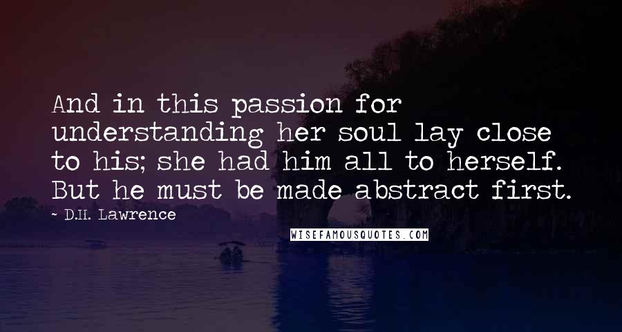 D.H. Lawrence Quotes: And in this passion for understanding her soul lay close to his; she had him all to herself. But he must be made abstract first.