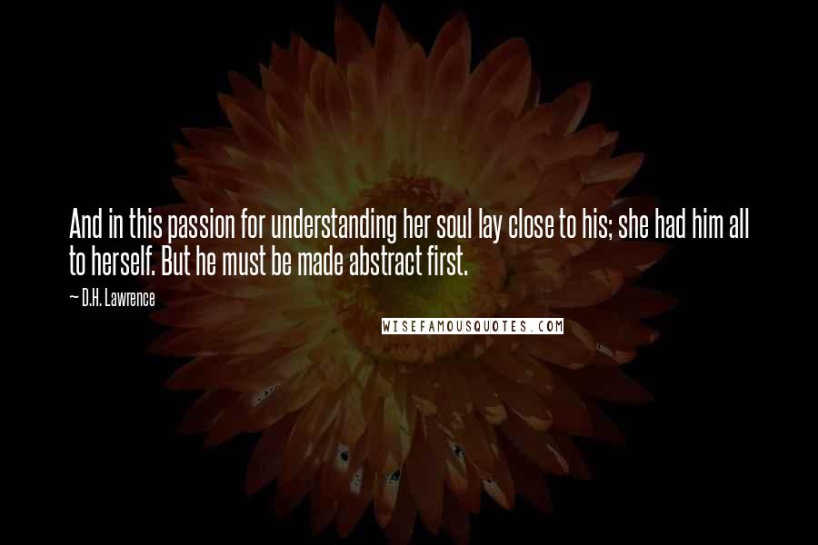 D.H. Lawrence Quotes: And in this passion for understanding her soul lay close to his; she had him all to herself. But he must be made abstract first.