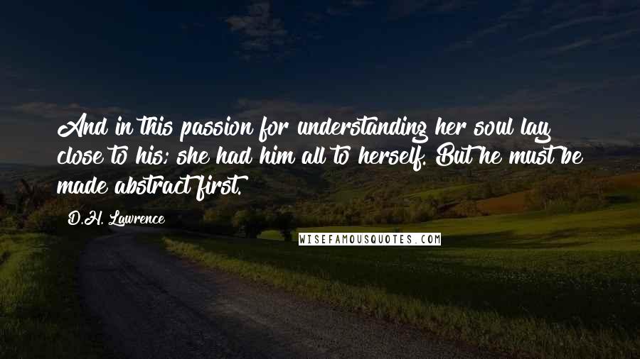 D.H. Lawrence Quotes: And in this passion for understanding her soul lay close to his; she had him all to herself. But he must be made abstract first.