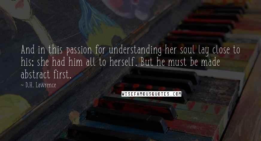 D.H. Lawrence Quotes: And in this passion for understanding her soul lay close to his; she had him all to herself. But he must be made abstract first.