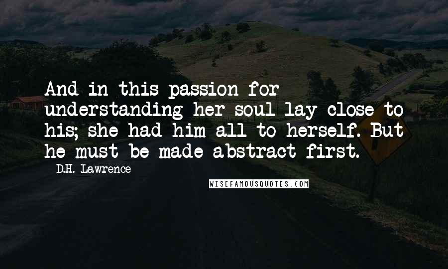 D.H. Lawrence Quotes: And in this passion for understanding her soul lay close to his; she had him all to herself. But he must be made abstract first.