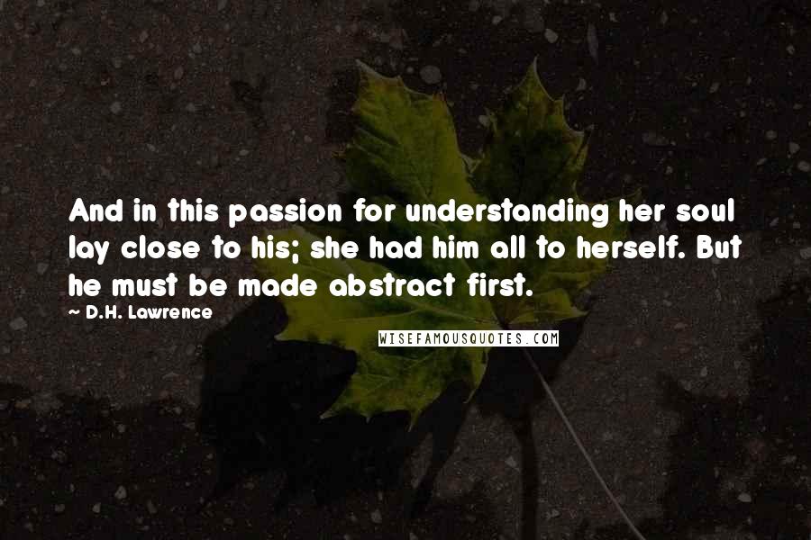 D.H. Lawrence Quotes: And in this passion for understanding her soul lay close to his; she had him all to herself. But he must be made abstract first.