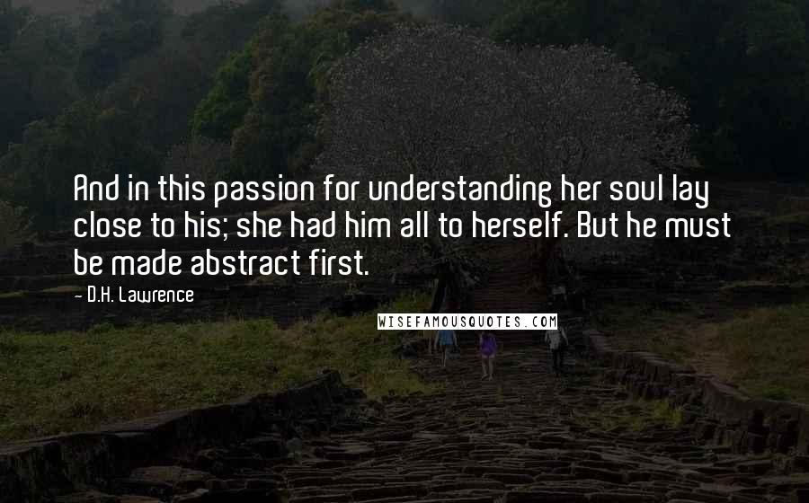 D.H. Lawrence Quotes: And in this passion for understanding her soul lay close to his; she had him all to herself. But he must be made abstract first.