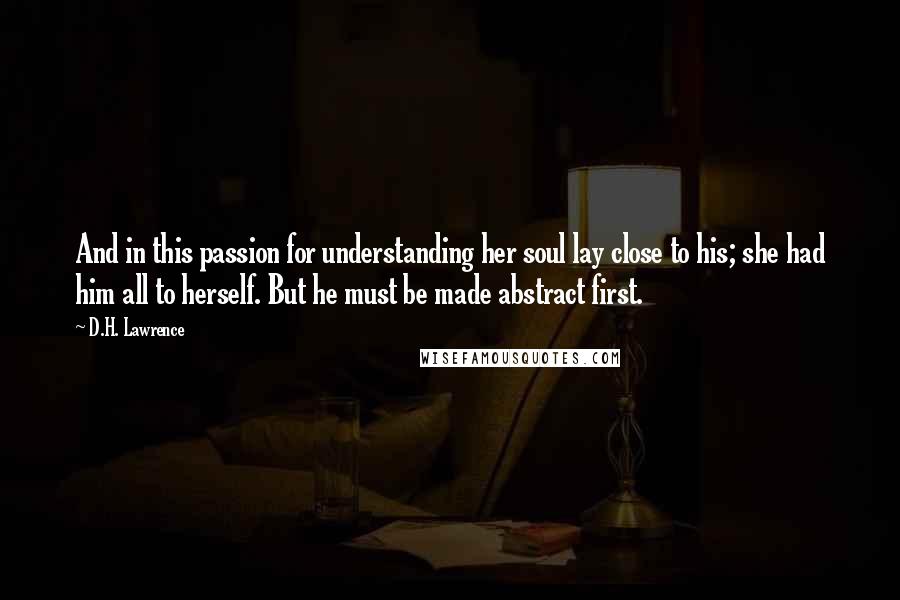 D.H. Lawrence Quotes: And in this passion for understanding her soul lay close to his; she had him all to herself. But he must be made abstract first.