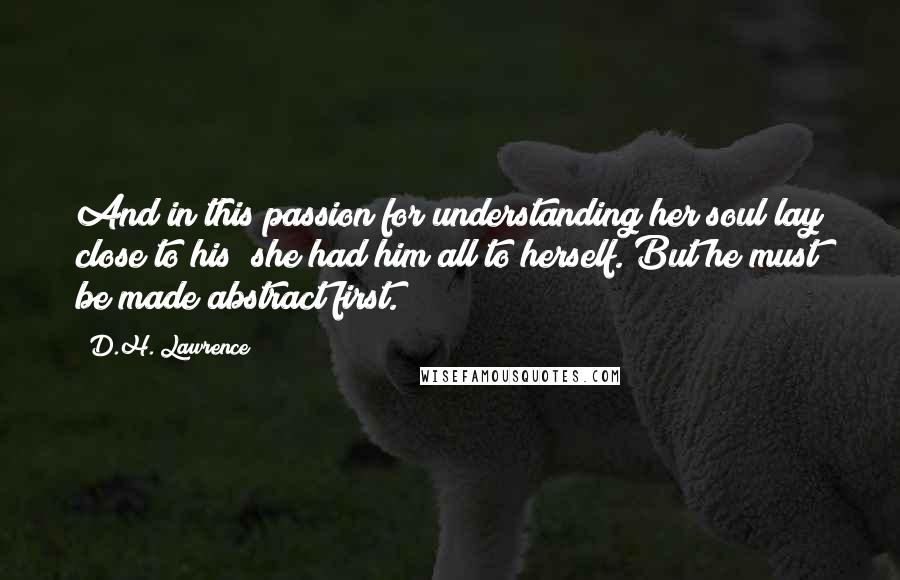 D.H. Lawrence Quotes: And in this passion for understanding her soul lay close to his; she had him all to herself. But he must be made abstract first.