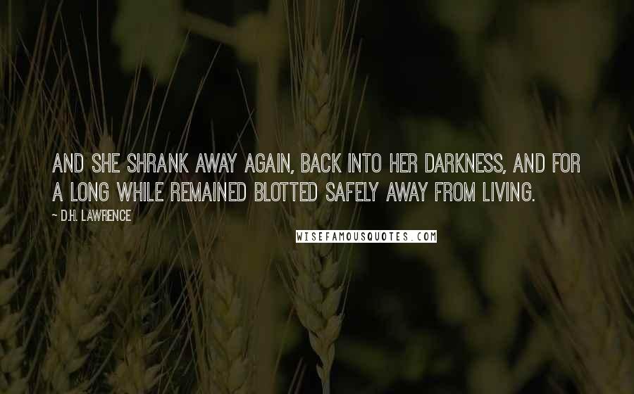 D.H. Lawrence Quotes: And she shrank away again, back into her darkness, and for a long while remained blotted safely away from living.