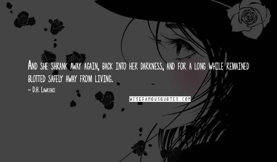 D.H. Lawrence Quotes: And she shrank away again, back into her darkness, and for a long while remained blotted safely away from living.