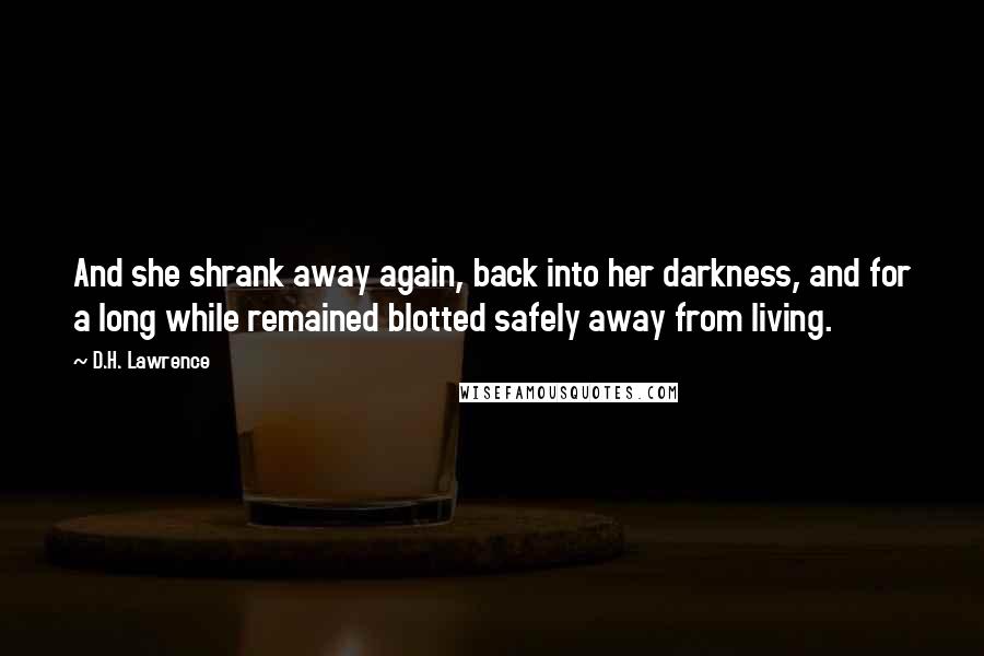 D.H. Lawrence Quotes: And she shrank away again, back into her darkness, and for a long while remained blotted safely away from living.