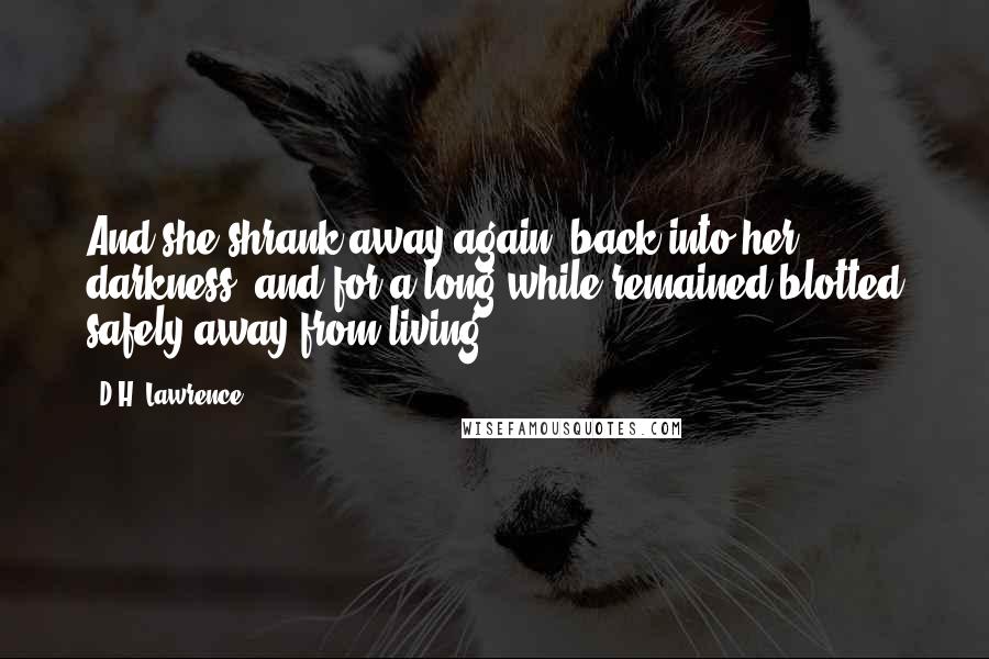 D.H. Lawrence Quotes: And she shrank away again, back into her darkness, and for a long while remained blotted safely away from living.