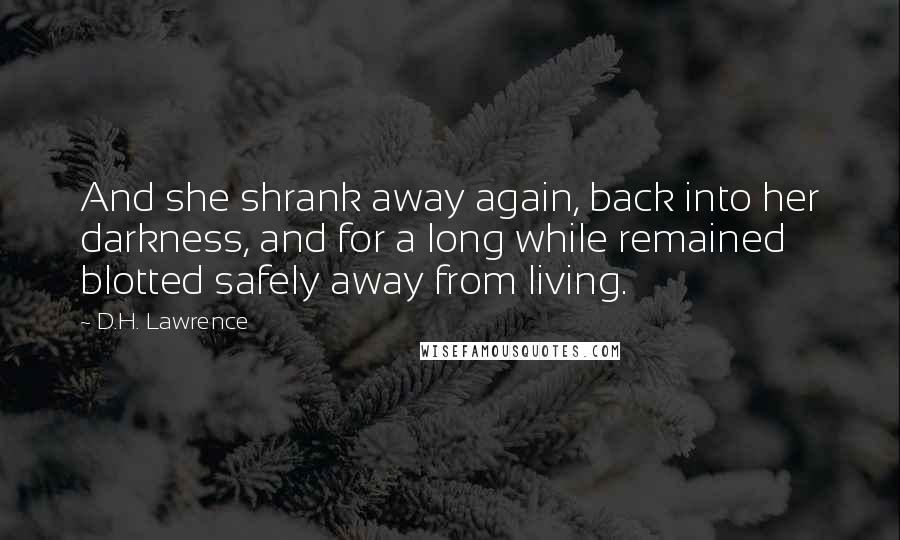 D.H. Lawrence Quotes: And she shrank away again, back into her darkness, and for a long while remained blotted safely away from living.