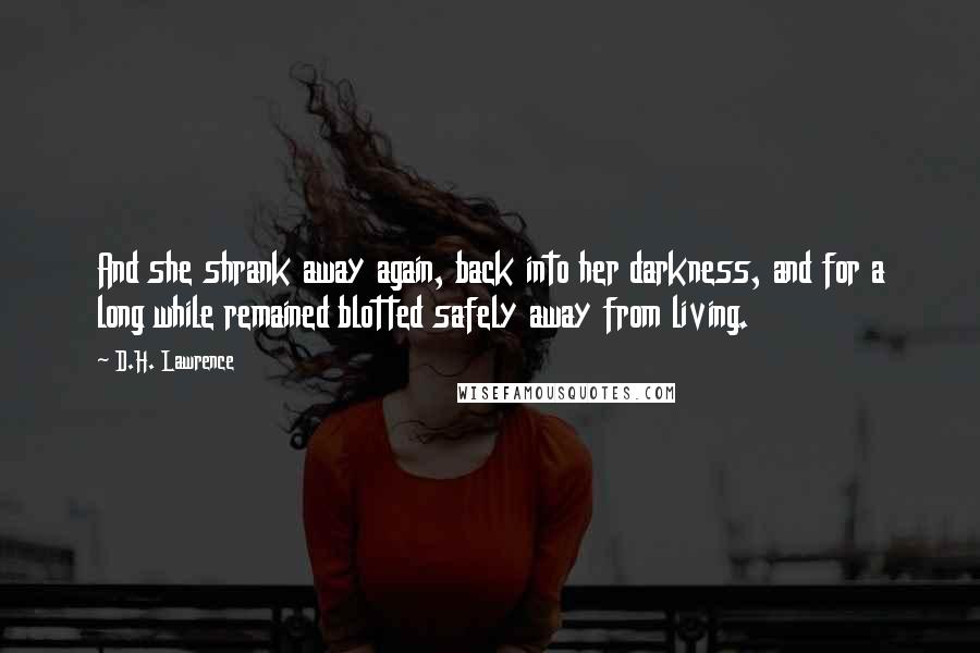 D.H. Lawrence Quotes: And she shrank away again, back into her darkness, and for a long while remained blotted safely away from living.
