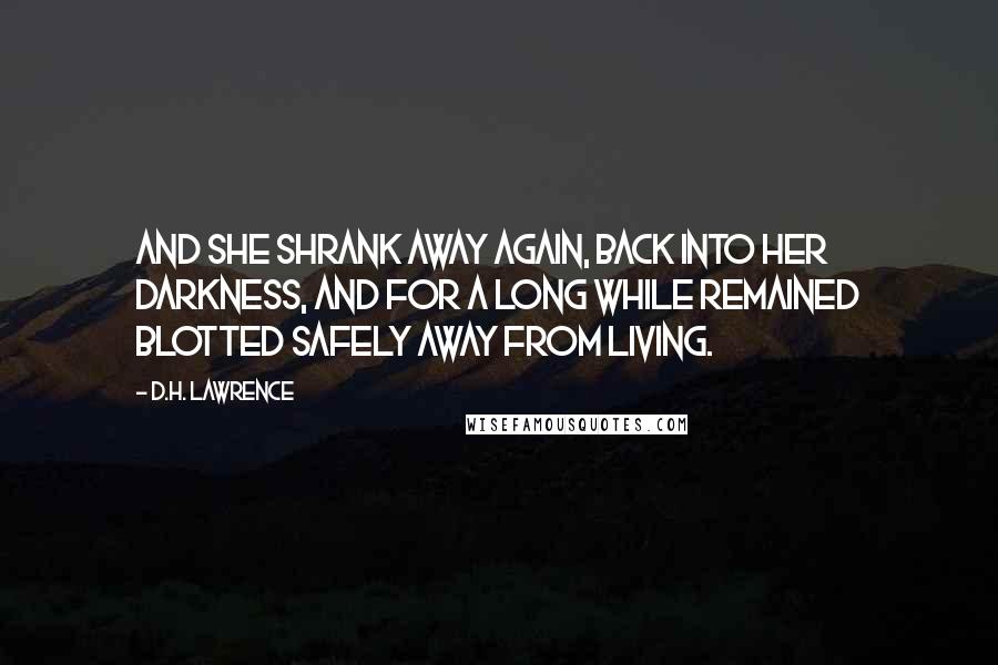 D.H. Lawrence Quotes: And she shrank away again, back into her darkness, and for a long while remained blotted safely away from living.