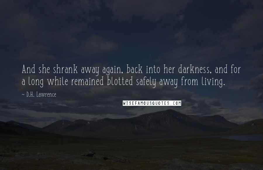 D.H. Lawrence Quotes: And she shrank away again, back into her darkness, and for a long while remained blotted safely away from living.