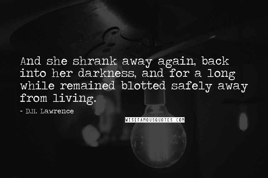 D.H. Lawrence Quotes: And she shrank away again, back into her darkness, and for a long while remained blotted safely away from living.