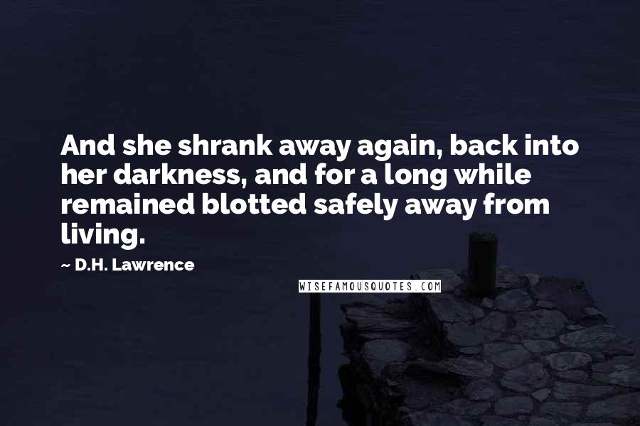 D.H. Lawrence Quotes: And she shrank away again, back into her darkness, and for a long while remained blotted safely away from living.