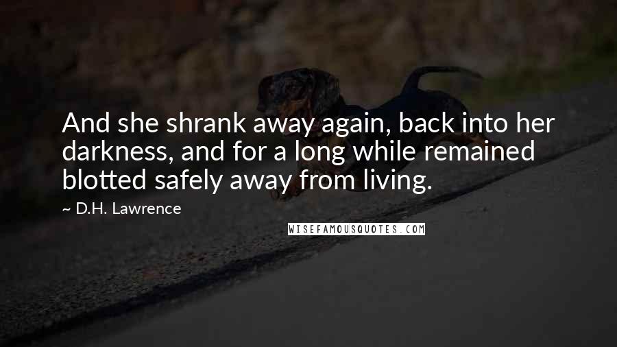 D.H. Lawrence Quotes: And she shrank away again, back into her darkness, and for a long while remained blotted safely away from living.