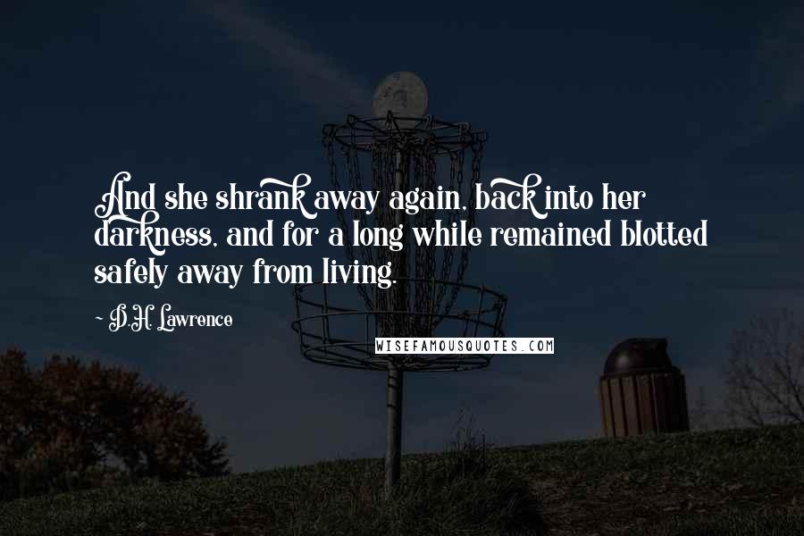 D.H. Lawrence Quotes: And she shrank away again, back into her darkness, and for a long while remained blotted safely away from living.