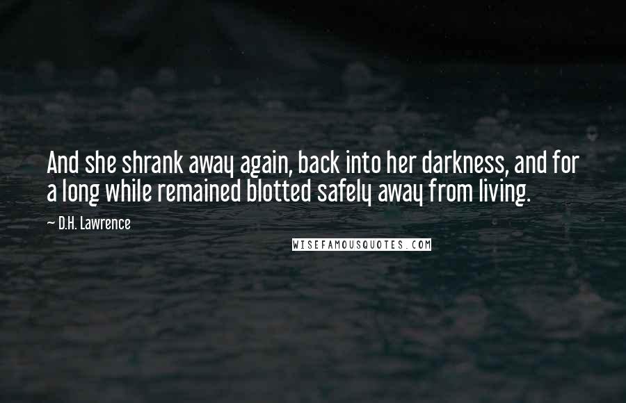 D.H. Lawrence Quotes: And she shrank away again, back into her darkness, and for a long while remained blotted safely away from living.