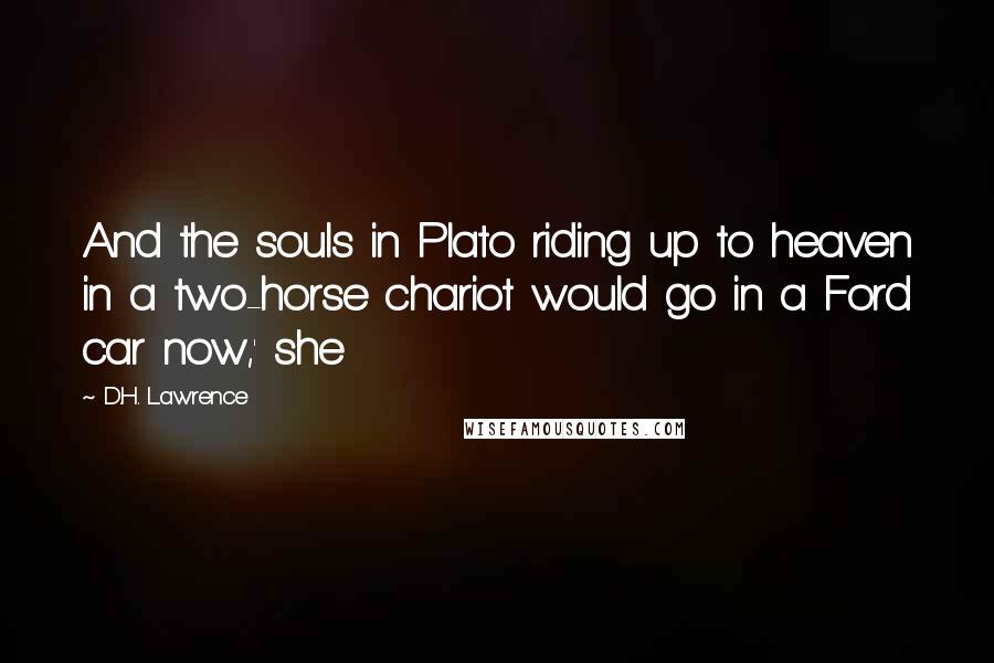 D.H. Lawrence Quotes: And the souls in Plato riding up to heaven in a two-horse chariot would go in a Ford car now,' she