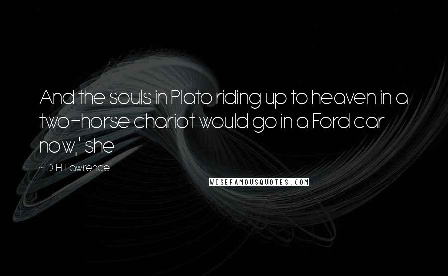 D.H. Lawrence Quotes: And the souls in Plato riding up to heaven in a two-horse chariot would go in a Ford car now,' she
