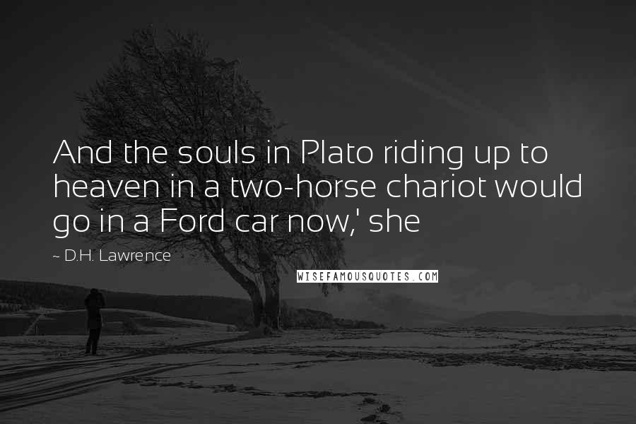 D.H. Lawrence Quotes: And the souls in Plato riding up to heaven in a two-horse chariot would go in a Ford car now,' she