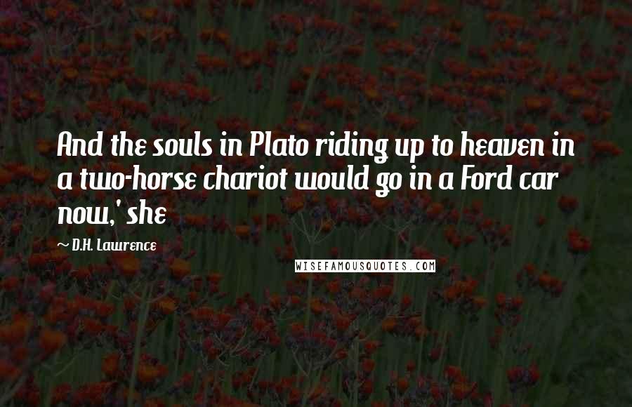 D.H. Lawrence Quotes: And the souls in Plato riding up to heaven in a two-horse chariot would go in a Ford car now,' she