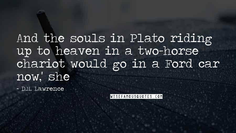 D.H. Lawrence Quotes: And the souls in Plato riding up to heaven in a two-horse chariot would go in a Ford car now,' she