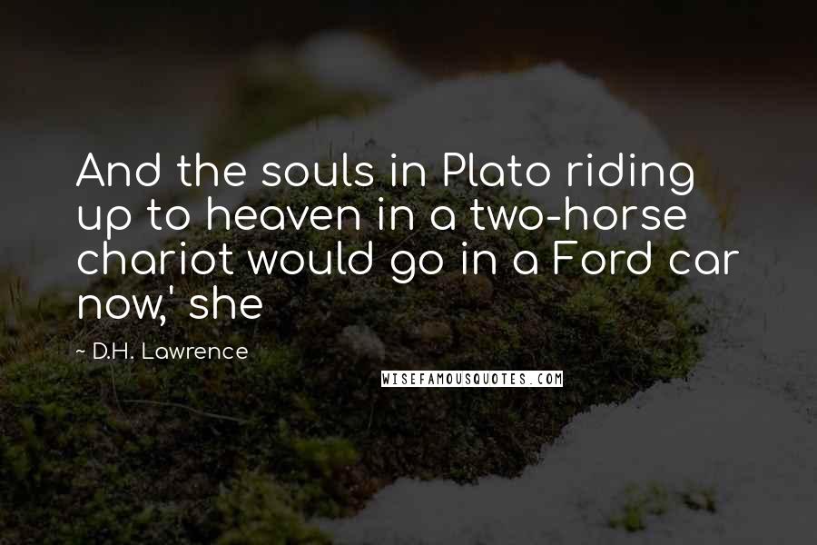 D.H. Lawrence Quotes: And the souls in Plato riding up to heaven in a two-horse chariot would go in a Ford car now,' she