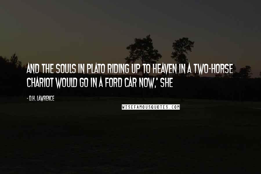 D.H. Lawrence Quotes: And the souls in Plato riding up to heaven in a two-horse chariot would go in a Ford car now,' she