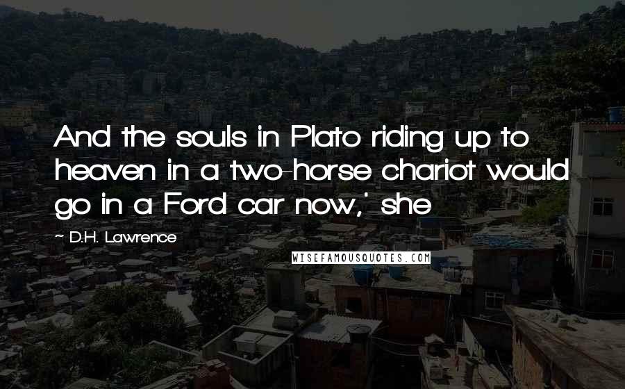 D.H. Lawrence Quotes: And the souls in Plato riding up to heaven in a two-horse chariot would go in a Ford car now,' she