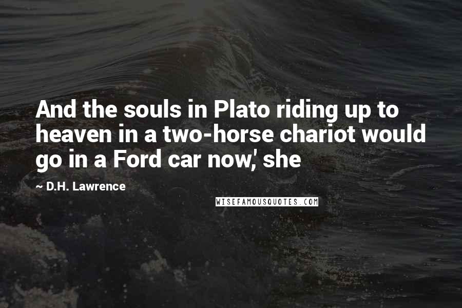 D.H. Lawrence Quotes: And the souls in Plato riding up to heaven in a two-horse chariot would go in a Ford car now,' she