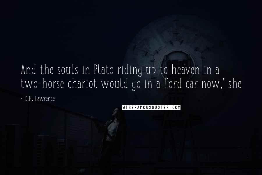 D.H. Lawrence Quotes: And the souls in Plato riding up to heaven in a two-horse chariot would go in a Ford car now,' she