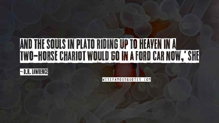 D.H. Lawrence Quotes: And the souls in Plato riding up to heaven in a two-horse chariot would go in a Ford car now,' she