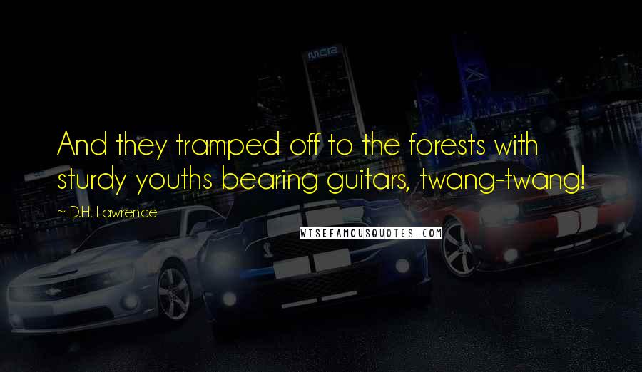 D.H. Lawrence Quotes: And they tramped off to the forests with sturdy youths bearing guitars, twang-twang!