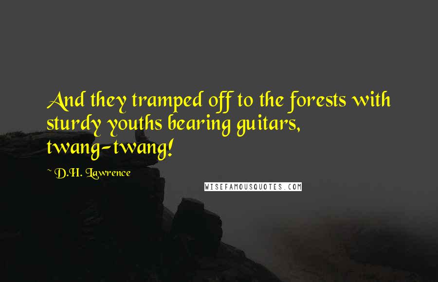 D.H. Lawrence Quotes: And they tramped off to the forests with sturdy youths bearing guitars, twang-twang!