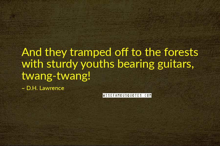 D.H. Lawrence Quotes: And they tramped off to the forests with sturdy youths bearing guitars, twang-twang!
