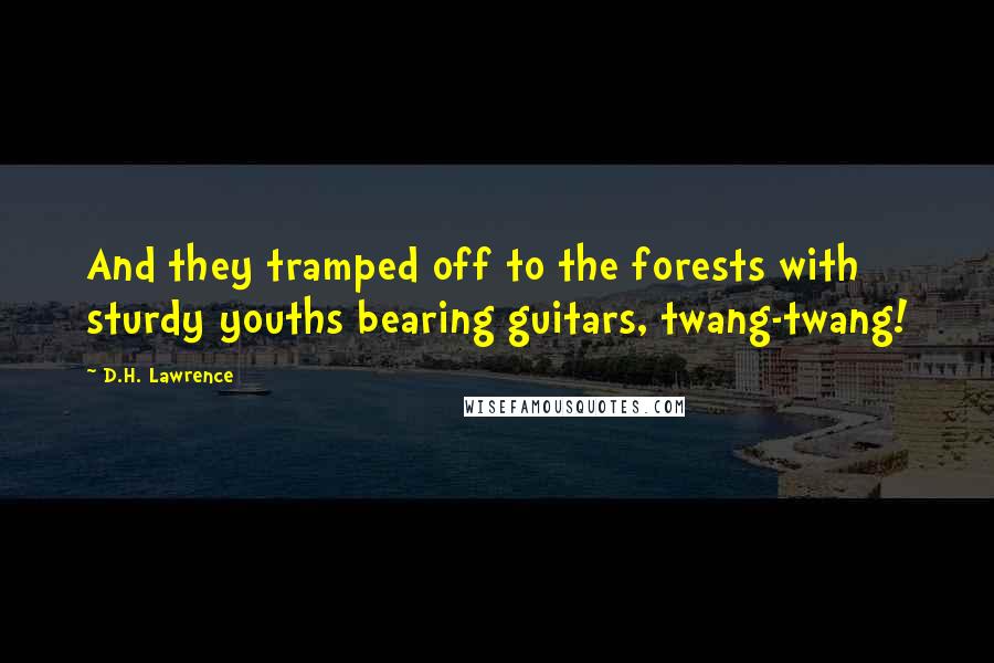 D.H. Lawrence Quotes: And they tramped off to the forests with sturdy youths bearing guitars, twang-twang!