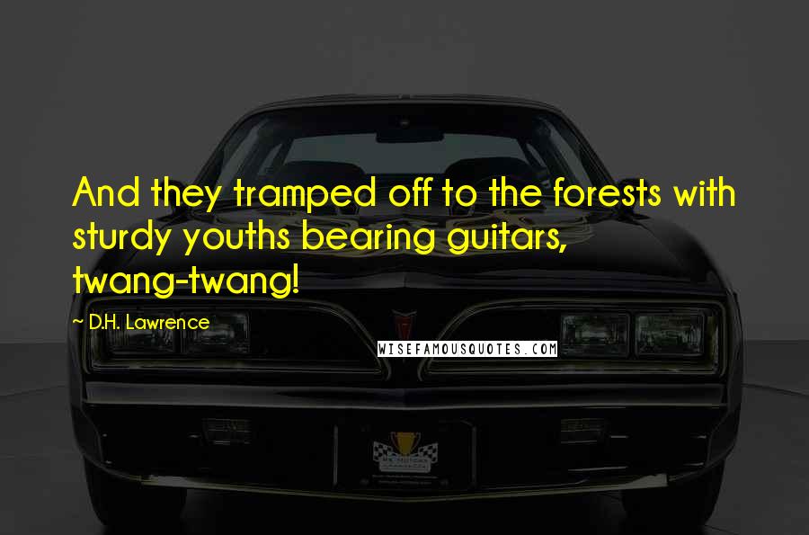 D.H. Lawrence Quotes: And they tramped off to the forests with sturdy youths bearing guitars, twang-twang!