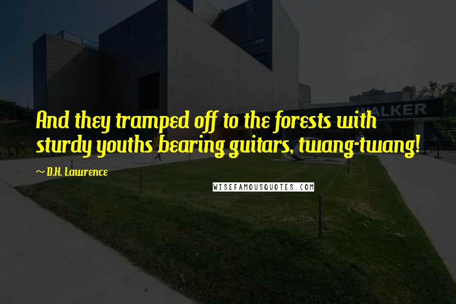 D.H. Lawrence Quotes: And they tramped off to the forests with sturdy youths bearing guitars, twang-twang!