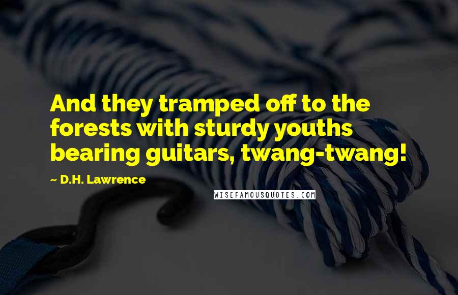 D.H. Lawrence Quotes: And they tramped off to the forests with sturdy youths bearing guitars, twang-twang!