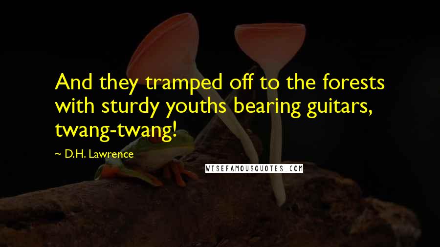 D.H. Lawrence Quotes: And they tramped off to the forests with sturdy youths bearing guitars, twang-twang!