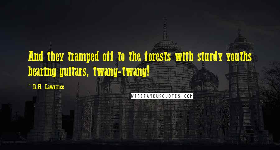 D.H. Lawrence Quotes: And they tramped off to the forests with sturdy youths bearing guitars, twang-twang!