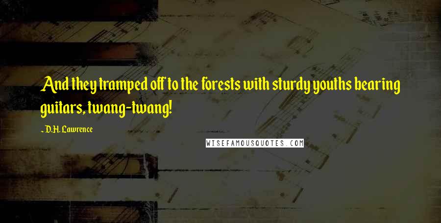 D.H. Lawrence Quotes: And they tramped off to the forests with sturdy youths bearing guitars, twang-twang!